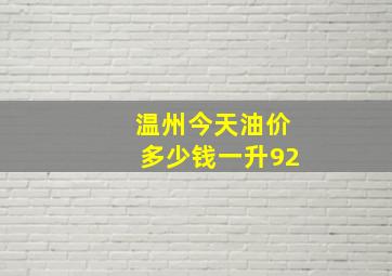 温州今天油价多少钱一升92