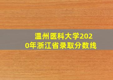 温州医科大学2020年浙江省录取分数线