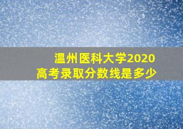 温州医科大学2020高考录取分数线是多少