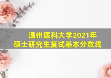 温州医科大学2021年硕士研究生复试基本分数线