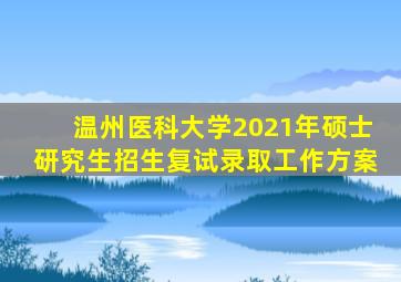 温州医科大学2021年硕士研究生招生复试录取工作方案