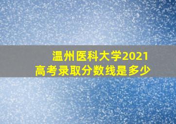 温州医科大学2021高考录取分数线是多少