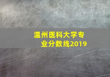 温州医科大学专业分数线2019