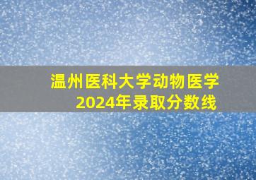 温州医科大学动物医学2024年录取分数线