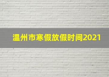 温州市寒假放假时间2021