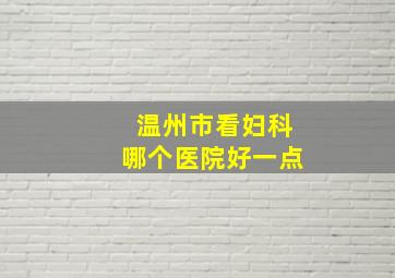 温州市看妇科哪个医院好一点