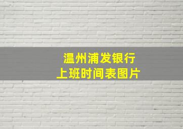 温州浦发银行上班时间表图片