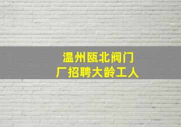 温州瓯北阀门厂招聘大龄工人