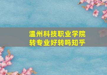 温州科技职业学院转专业好转吗知乎