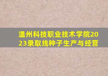 温州科技职业技术学院2023录取线种子生产与经营