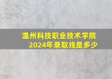 温州科技职业技术学院2024年录取线是多少