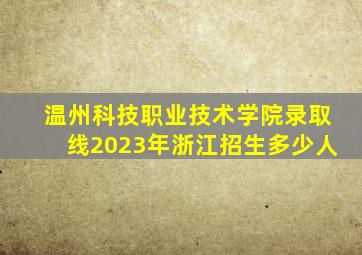 温州科技职业技术学院录取线2023年浙江招生多少人