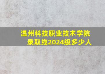 温州科技职业技术学院录取线2024级多少人