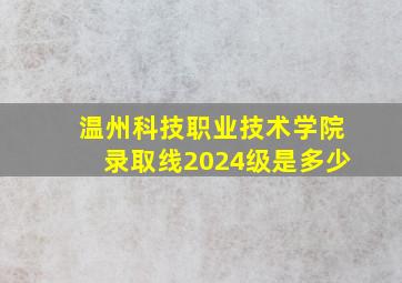 温州科技职业技术学院录取线2024级是多少