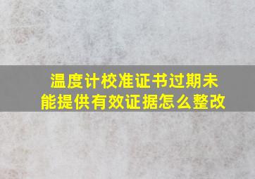 温度计校准证书过期未能提供有效证据怎么整改