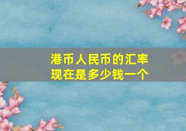 港币人民币的汇率现在是多少钱一个