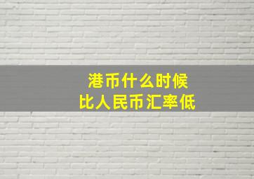 港币什么时候比人民币汇率低