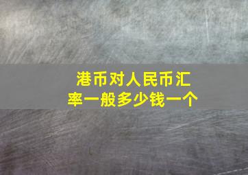 港币对人民币汇率一般多少钱一个