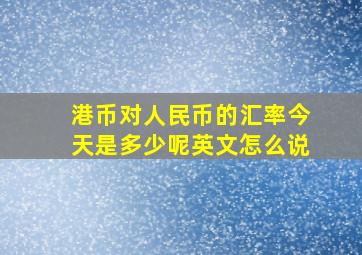 港币对人民币的汇率今天是多少呢英文怎么说