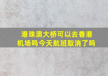 港珠澳大桥可以去香港机场吗今天航班取消了吗