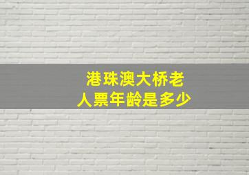 港珠澳大桥老人票年龄是多少