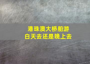 港珠澳大桥船游白天去还是晚上去