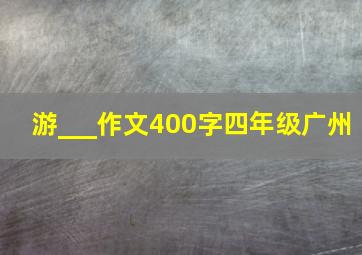 游___作文400字四年级广州