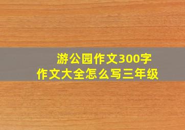 游公园作文300字作文大全怎么写三年级