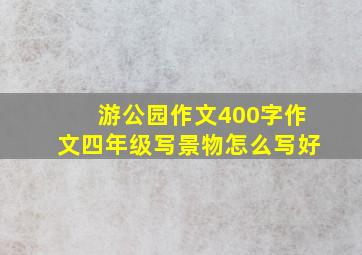 游公园作文400字作文四年级写景物怎么写好