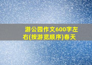 游公园作文600字左右(按游览顺序)春天