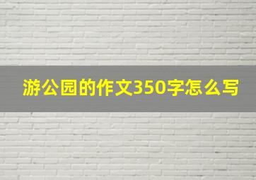 游公园的作文350字怎么写