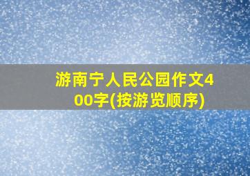 游南宁人民公园作文400字(按游览顺序)