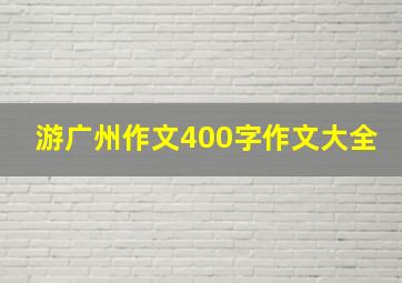 游广州作文400字作文大全