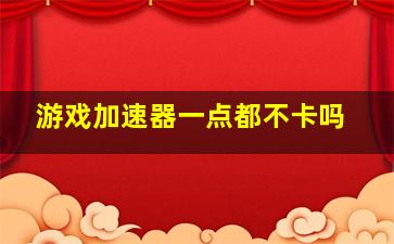 游戏加速器一点都不卡吗