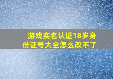 游戏实名认证18岁身份证号大全怎么改不了