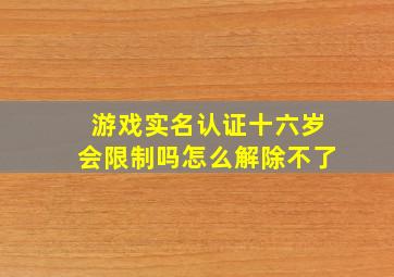 游戏实名认证十六岁会限制吗怎么解除不了