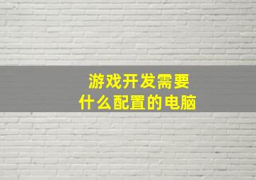 游戏开发需要什么配置的电脑