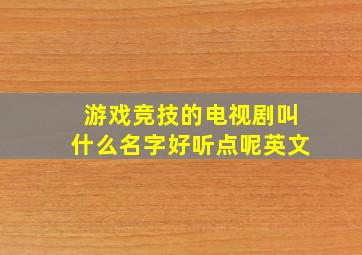 游戏竞技的电视剧叫什么名字好听点呢英文