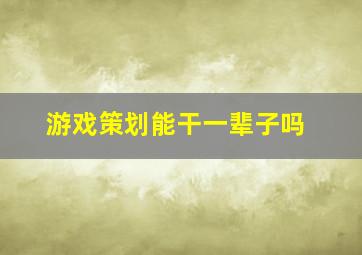 游戏策划能干一辈子吗