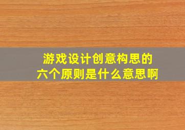 游戏设计创意构思的六个原则是什么意思啊