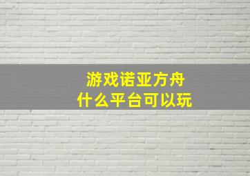 游戏诺亚方舟什么平台可以玩