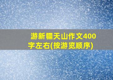 游新疆天山作文400字左右(按游览顺序)