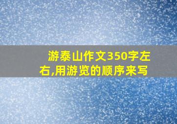 游泰山作文350字左右,用游览的顺序来写