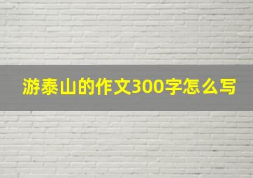 游泰山的作文300字怎么写