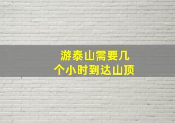 游泰山需要几个小时到达山顶