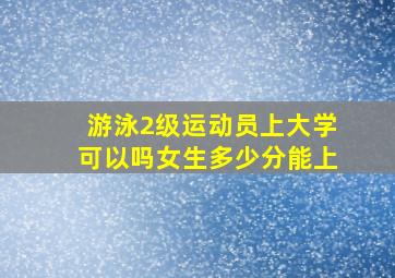 游泳2级运动员上大学可以吗女生多少分能上