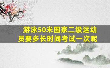 游泳50米国家二级运动员要多长时间考试一次呢