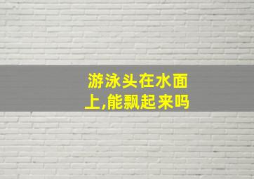 游泳头在水面上,能飘起来吗