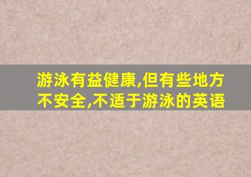 游泳有益健康,但有些地方不安全,不适于游泳的英语