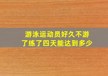 游泳运动员好久不游了练了四天能达到多少